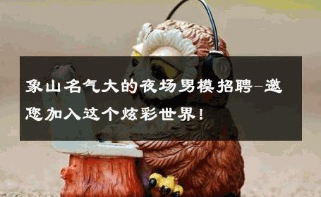 象山名气大的夜场男模招聘-邀您加入这个炫彩世界！ 