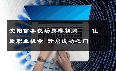 沈阳商务夜场男模招聘——优质职业机会-开启成功之门 