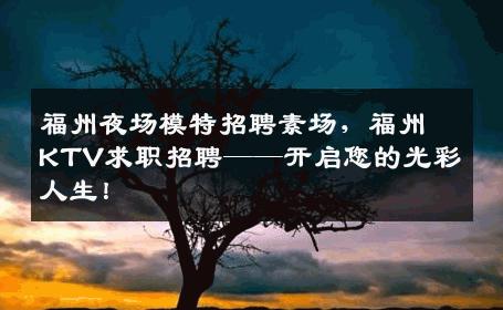 福州夜场模特招聘素场，福州KTV求职招聘——开启您的光彩人生！