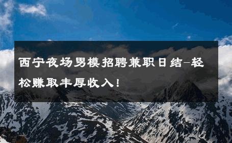 西宁夜场男模招聘兼职日结-轻松赚取丰厚收入！ 