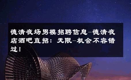 德清夜场男模招聘信息-德清夜店酒吧直招：无限-机会不容错过！ 