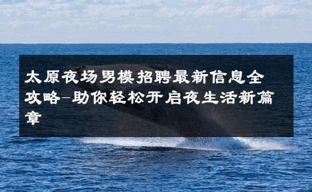 太原夜场男模招聘最新信息全攻略-助你轻松开启夜生活新篇章 