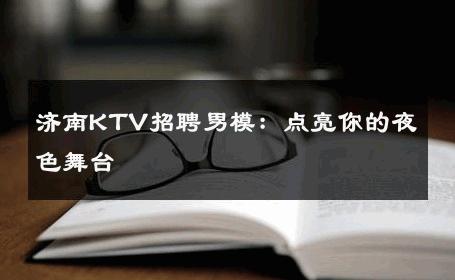 济南KTV招聘男模：点亮你的夜色舞台 