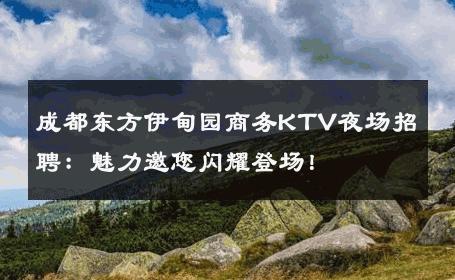 成都东方伊甸园商务KTV夜场招聘：魅力邀您闪耀登场！ 