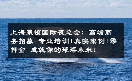 上海莱顿国际夜总会：高端商务招募-专业培训+真实案例+零押金-成就你的璀璨未来！ 