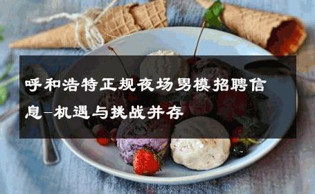 呼和浩特正规夜场男模招聘信息-机遇与挑战并存 
