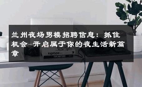 兰州夜场男模招聘信息：抓住机会-开启属于你的夜生活新篇章 
