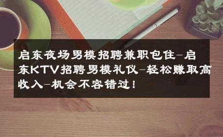 启东夜场男模招聘兼职包住-启东KTV招聘男模礼仪-轻松赚取高收入-机会不容错过！ 