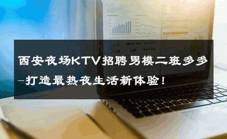 西安夜场KTV招聘男模二班多多-打造最热夜生活新体验！ 