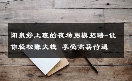 阳泉好上班的夜场男模招聘-让你轻松赚大钱-享受高薪待遇 