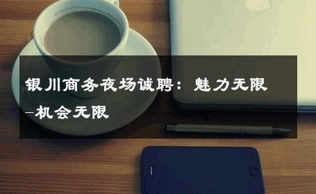 银川商务夜场诚聘：魅力无限-机会无限 