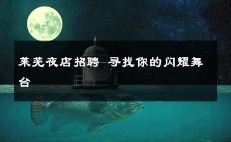 莱芜夜店招聘-寻找你的闪耀舞台 