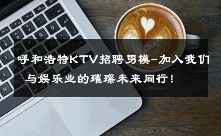 呼和浩特KTV招聘男模-加入我们-与娱乐业的璀璨未来同行！ 
