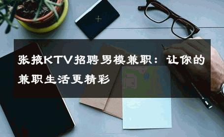 张掖KTV招聘男模兼职：让你的兼职生活更精彩 