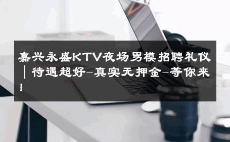 嘉兴永盛KTV夜场男模招聘礼仪｜待遇超好-真实无押金-等你来！ 