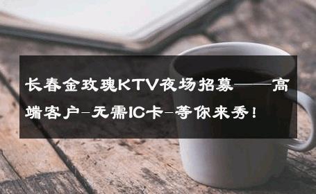 长春金玫瑰KTV夜场招募——高端客户-无需IC卡-等你来秀！ 
