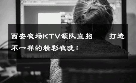 西安夜场KTV领队直招——打造不一样的精彩夜晚！ 