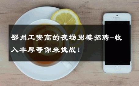 鄂州工资高的夜场男模招聘-收入丰厚等你来挑战！ 