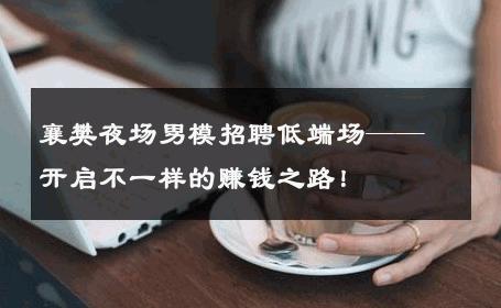 襄樊夜场男模招聘低端场——开启不一样的赚钱之路！ 