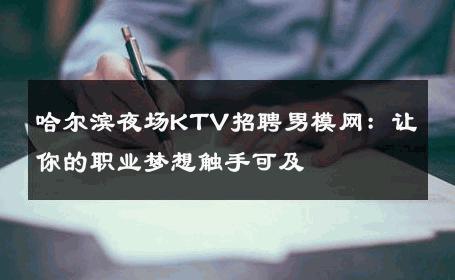 哈尔滨夜场KTV招聘男模网：让你的职业梦想触手可及 