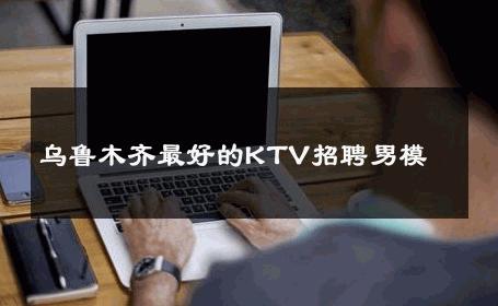 乌鲁木齐最好的KTV招聘男模 