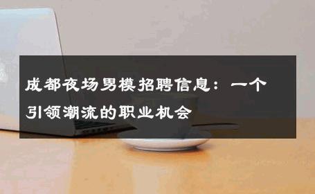 成都夜场男模招聘信息：一个引领潮流的职业机会 