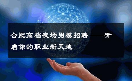 合肥高档夜场男模招聘——开启你的职业新天地 