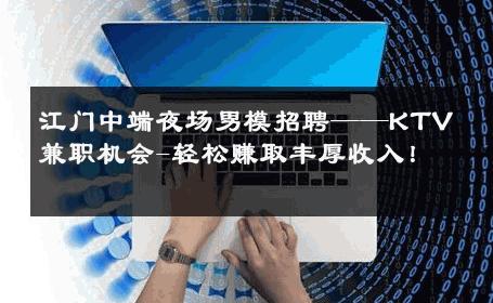 江门中端夜场男模招聘——KTV兼职机会-轻松赚取丰厚收入！ 
