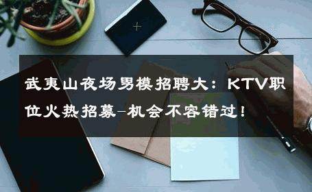 武夷山夜场男模招聘大：KTV职位火热招募-机会不容错过！ 