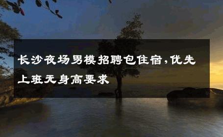 长沙夜场男模招聘包住宿,优先上班无身高要求 