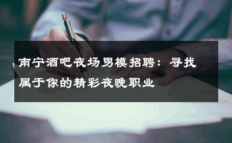 南宁酒吧夜场男模招聘：寻找属于你的精彩夜晚职业 
