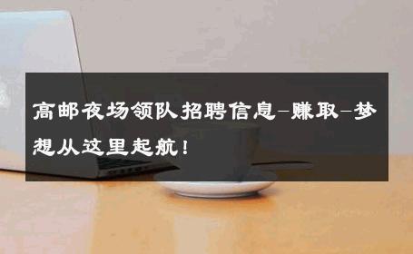 高邮夜场领队招聘信息-赚取-梦想从这里起航！ 