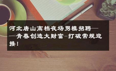河北唐山高档夜场男模招聘——青春创造大财富-打破常规迎接！ 