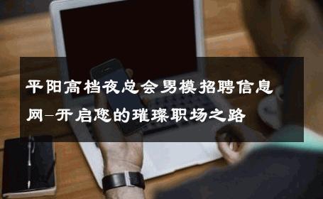 平阳高档夜总会男模招聘信息网-开启您的璀璨职场之路 