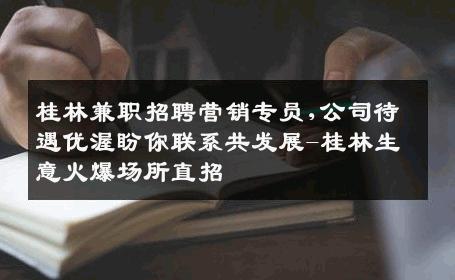 桂林兼职招聘营销专员,公司待遇优渥盼你联系共发展-桂林生意火爆场所直招