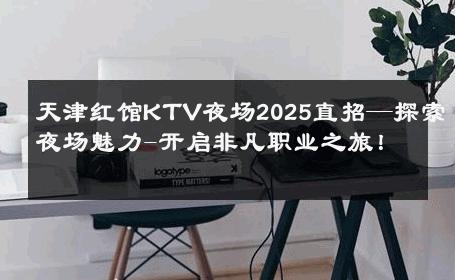 天津红馆KTV夜场2025直招—探索夜场魅力-开启非凡职业之旅！ 
