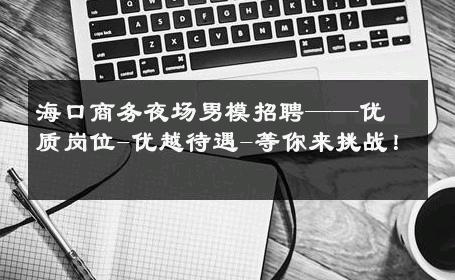 海口商务夜场男模招聘——优质岗位-优越待遇-等你来挑战！ 