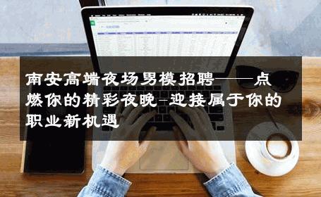 南安高端夜场男模招聘——点燃你的精彩夜晚-迎接属于你的职业新机遇 