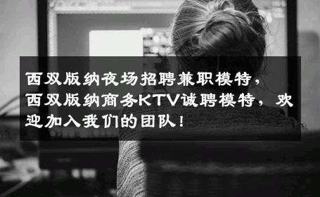 西双版纳夜场招聘兼职模特，西双版纳商务KTV诚聘模特，欢迎加入我们的团队！