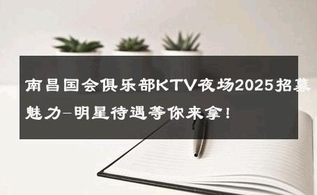 南昌国会俱乐部KTV夜场2025招募魅力-明星待遇等你来拿！ 