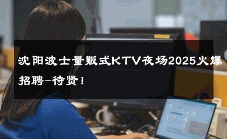 沈阳波士量贩式KTV夜场2025火爆招聘-待贤！ 