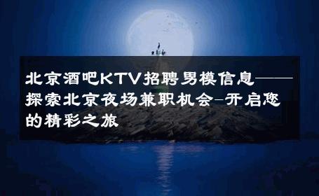 北京酒吧KTV招聘男模信息——探索北京夜场兼职机会-开启您的精彩之旅 