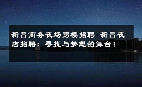 新昌商务夜场男模招聘-新昌夜店招聘：寻找与梦想的舞台！ 