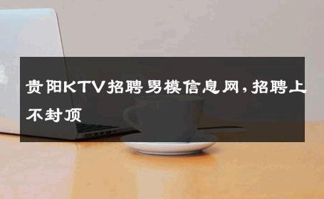 贵阳KTV招聘男模信息网,招聘上不封顶 