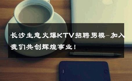 长沙生意火爆KTV招聘男模-加入我们共创辉煌事业！ 