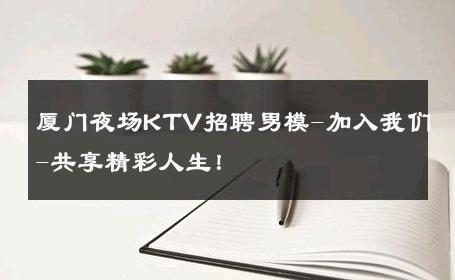 厦门夜场KTV招聘男模-加入我们-共享精彩人生！ 