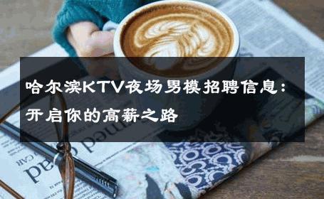 哈尔滨KTV夜场男模招聘信息：开启你的高薪之路 