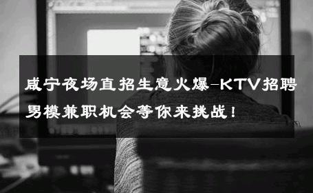 咸宁夜场直招生意火爆-KTV招聘男模兼职机会等你来挑战！ 