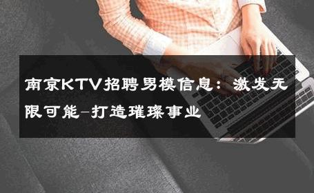 南京KTV招聘男模信息：激发无限可能-打造璀璨事业 