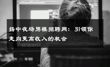 扬中夜场男模招聘网：引领你走向更高收入的机会 